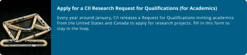 smaller-3-(1).png Apply for a CII Research Request for Qualifications (for Academics)  Every year around January, CII releases a Request for Qualifications inviting academics from the United States and Canada to apply for research projects. Fill in this form to stay in the loop.